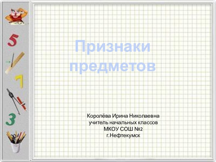 Признаки предметовКоролёва Ирина Николаевнаучитель начальных классовМКОУ СОШ №2г.Нефтекумск