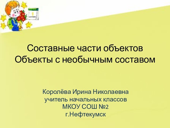 Составные части объектов Объекты с необычным составомКоролёва Ирина Николаевнаучитель начальных классовМКОУ СОШ №2г.Нефтекумск