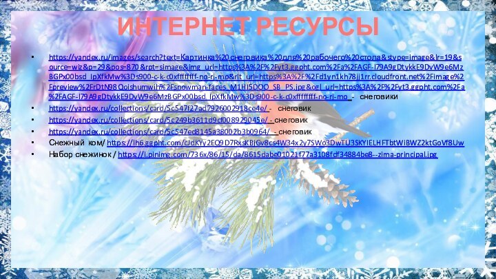 ИНТЕРНЕТ РЕСУРСЫ https://yandex.ru/images/search?text=Картинка%20снеговика%20для%20рабочего%20стола&stype=image&lr=19&source=wiz&p=29&pos=870&rpt=simage&img_url=https%3A%2F%2Fyt3.ggpht.com%2Fa%2FAGF-l79A9gDtykkE9DvW9e6MzBGPx00bsd_IpXfkMw%3Ds900-c-k-c0xffffffff-no-rj-mo&rlt_url=https%3A%2F%2Fd1yn1kh78jj1rr.cloudfront.net%2Fimage%2Fpreview%2FrDtN98Qoishumwih%2Fsnowman-faces_M1HI5DOO_SB_PS.jpg&ogl_url=https%3A%2F%2Fyt3.ggpht.com%2Fa%2FAGF-l79A9gDtykkE9DvW9e6MzBGPx00bsd_IpXfkMw%3Ds900-c-k-c0xffffffff-no-rj-mo -  снеговикиhttps://yandex.ru/collections/card/5c547f27ad7926002918ce4e/ -  снеговикhttps://yandex.ru/collections/card/5c249b3611d9cf008929045e/ - снеговикhttps://yandex.ru/collections/card/5c547ed8145a38002b3b0964/ -