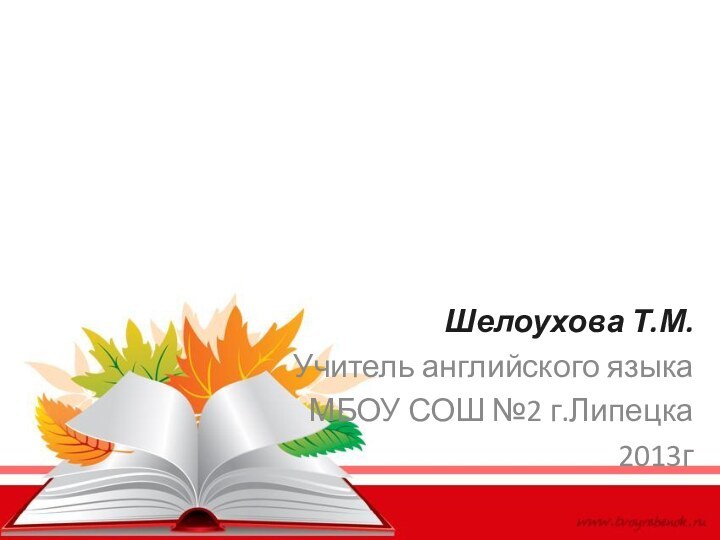 Шелоухова Т.М.Учитель английского языка МБОУ СОШ №2 г.Липецка2013г