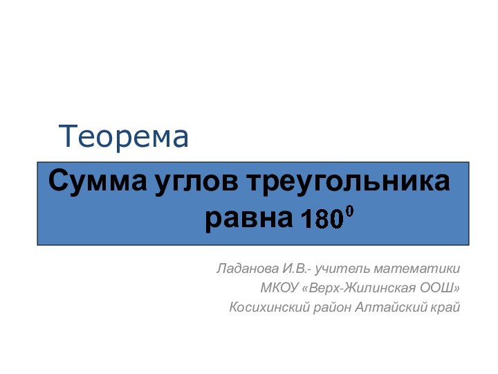 Сумма углов треугольника равна Ладанова И.В.- учитель математикиМКОУ «Верх-Жилинская ООШ»Косихинский район Алтайский крайТеорема