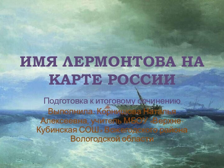 ИМЯ ЛЕРМОНТОВА НА КАРТЕ РОССИИПодготовка к итоговому сочинениюВыполнила: Корнишова Наталья Алексеевна, учитель