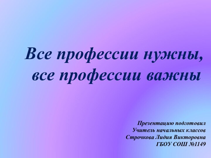 Все профессии нужны,  все профессии важныПрезентацию подготовилУчитель начальных классовСтрочкова Лидия ВикторовнаГБОУ СОШ №1149