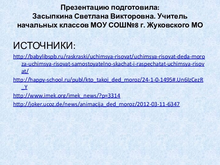 Презентацию подготовила:  Засыпкина Светлана Викторовна. Учитель начальных классов МОУ СОШ№8 г. Жуковского МО ИСТОЧНИКИ:http://babylibspb.ru/raskraski/uchimsya-risovat/uchimsya-risovat-deda-moroza-uchimsya-risovat-samostoyatelno-skachat-i-raspechatat-uchimsya-risovat/http://happy-school.ru/publ/kto_takoj_ded_moroz/24-1-0-1495#.Un6IzCezR_Yhttp://www.imek.org/imek_news/?p=3314http://joker.ucoz.de/news/animacija_ded_moroz/2012-03-11-6347