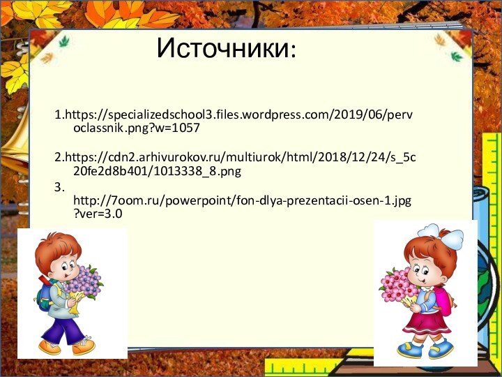 Источники:  1.https://specializedschool3.files.wordpress.com/2019/06/pervoclassnik.png?w=1057 2.https://cdn2.arhivurokov.ru/multiurok/html/2018/12/24/s_5c20fe2d8b401/1013338_8.png3. http://7oom.ru/powerpoint/fon-dlya-prezentacii-osen-1.jpg?ver=3.0