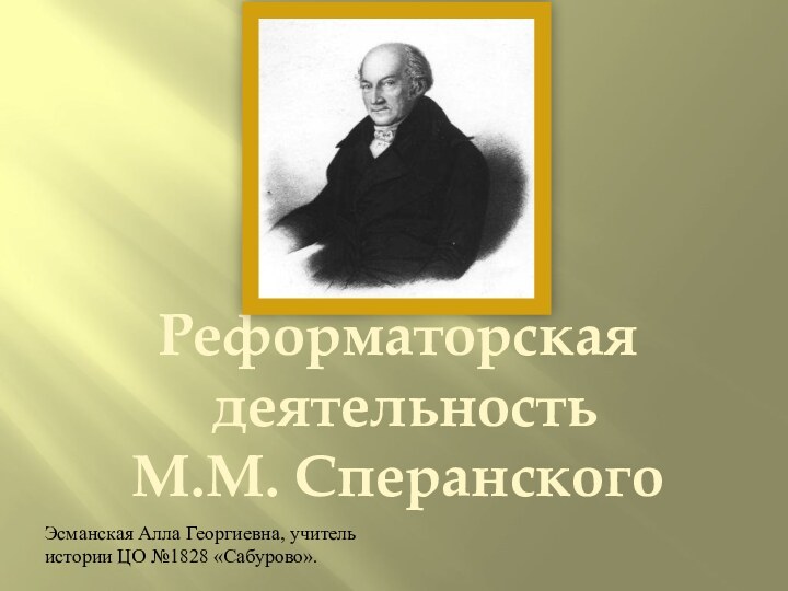 Реформаторская деятельностьМ.М. СперанскогоЭсманская Алла Георгиевна, учитель истории ЦО №1828 «Сабурово».