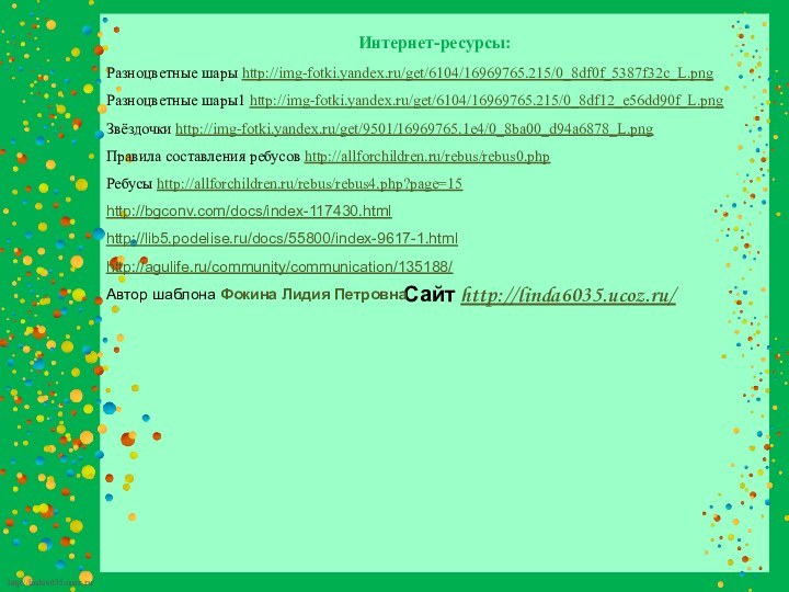 Сайт http://linda6035.ucoz.ru/   Интернет-ресурсы:Разноцветные шары http://img-fotki.yandex.ru/get/6104/16969765.215/0_8df0f_5387f32c_L.png Разноцветные шары1 http://img-fotki.yandex.ru/get/6104/16969765.215/0_8df12_e56dd90f_L.png Звёздочки http://img-fotki.yandex.ru/get/9501/16969765.1e4/0_8ba00_d94a6878_L.png