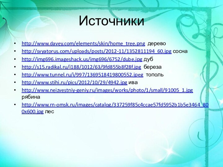 Источникиhttp://www.davey.com/elements/skin/home_tree.png деревоhttp://svyatorus.com/uploads/posts/2012-11/1352811194_60.jpg соснаhttp://img696.imageshack.us/img696/6752/dube.jpg дубhttp://s15.radikal.ru/i188/1012/63/9fd855b8f28f.jpg березаhttp://www.tunnel.ru/i/997/1369518419800552.jpeg топольhttp://www.stihi.ru/pics/2012/10/29/4942.jpg иваhttp://www.neizvestniy-geniy.ru/images/works/photo/1/small/91005_1.jpg рябинаhttp://www.rn-omsk.ru/images/catalog/337259f85c4ccae57fd5952b1b5e3464_800x600.jpg лес