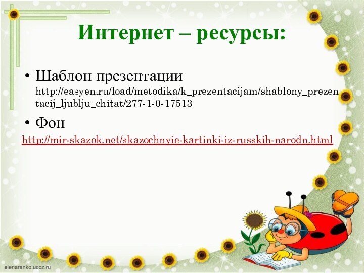 Интернет – ресурсы:Шаблон презентации http://easyen.ru/load/metodika/k_prezentacijam/shablony_prezentacij_ljublju_chitat/277-1-0-17513Фонhttp://mir-skazok.net/skazochnyie-kartinki-iz-russkih-narodn.html