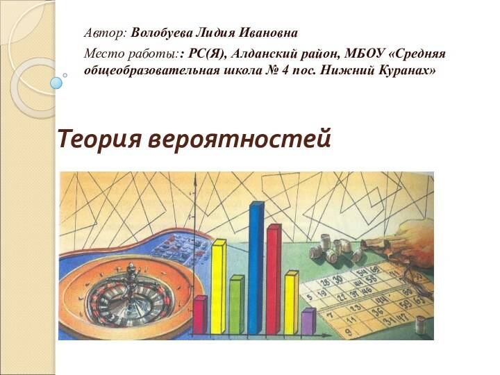 Теория вероятностейАвтор: Волобуева Лидия ИвановнаМесто работы:: РС(Я), Алданский район, МБОУ «Средняя общеобразовательная