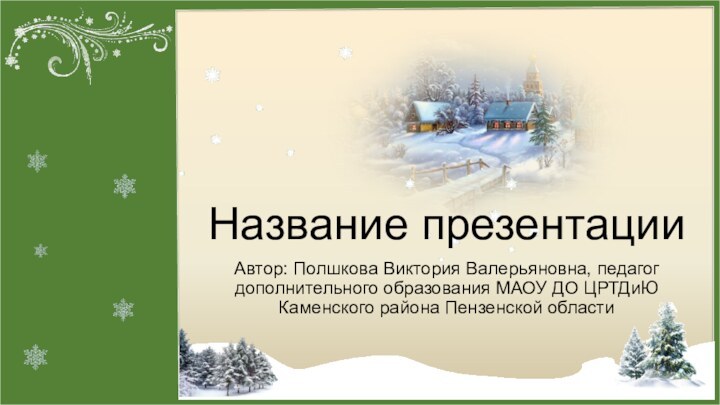 Название презентацииАвтор: Полшкова Виктория Валерьяновна, педагог дополнительного образования МАОУ ДО ЦРТДиЮ Каменского района Пензенской области