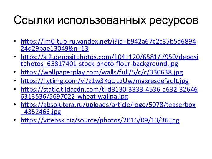 Ссылки использованных ресурсовhttps://im0-tub-ru.yandex.net/i?id=b942a67c2c35b5d689424d29bae13049&n=13https://st2.depositphotos.com/1041120/6581/i/950/depositphotos_65817401-stock-photo-flour-background.jpghttps://wallpaperplay.com/walls/full/5/c/c/330638.jpg https://i.ytimg.com/vi/z1w3KqUuzUw/maxresdefault.jpg https://static.tildacdn.com/tild3130-3333-4536-a632-326466313536/5697022-wheat-wallpa.jpg https://absolutera.ru/uploads/article/logo/5078/teaserbox_4352466.jpghttps://vitebsk.biz/source/photos/2016/09/13/36.jpg