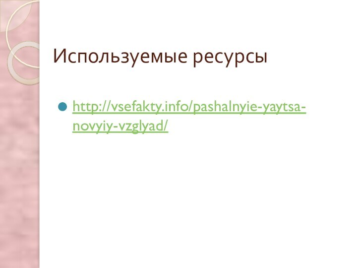 Используемые ресурсыhttp://vsefakty.info/pashalnyie-yaytsa-novyiy-vzglyad/