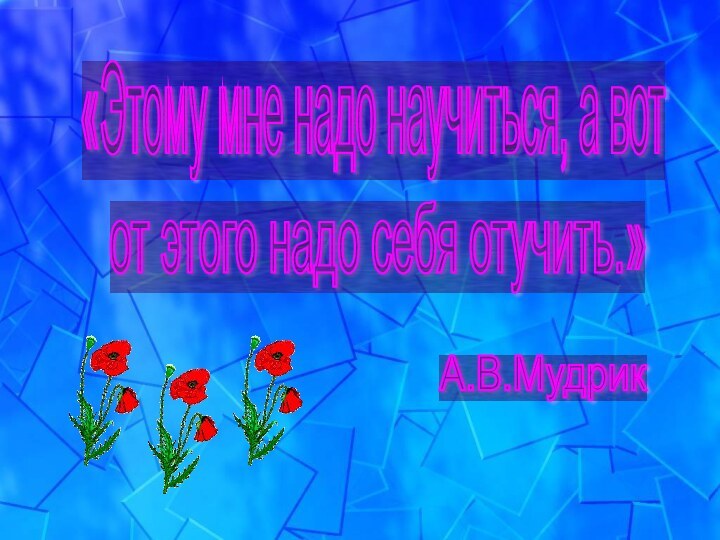 «Этому мне надо научиться, а вот от этого надо себя отучить.» А.В.Мудрик