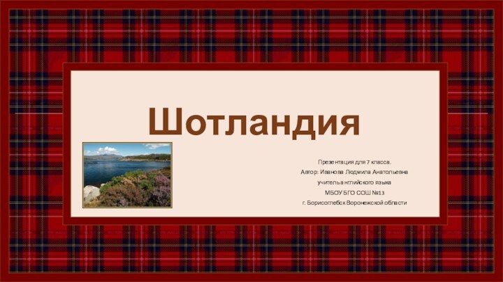 ШотландияПрезентация для 7 класса.Автор: Иванова Людмила Анатольевнаучитель английского языкаМБОУ БГО СОШ №13г. Борисоглебск Воронежской области