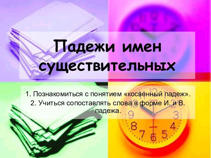 Падежи имен существительных1. Познакомиться с понятием «косвенный падеж».2. Учиться сопоставлять слова в