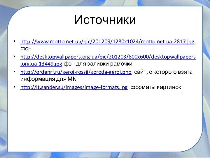 Источникиhttp://www.motto.net.ua/pic/201209/1280x1024/motto.net.ua-2817.jpg фонhttp://desktopwallpapers.org.ua/pic/201203/800x600/desktopwallpapers.org.ua-13449.jpg фон для заливки рамочки http://ordenrf.ru/geroi-rossii/goroda-geroi.php сайт, с которого взята информация для МКhttp://it.sander.su/images/image-formats.jpg форматы картинок