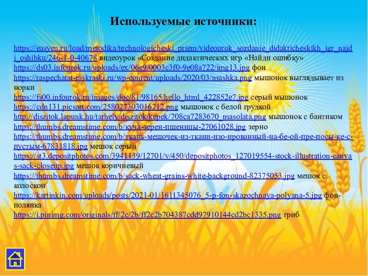 https://easyen.ru/load/metodika/technologicheski_priem/videourok_sozdanie_didakticheskikh_igr_najdi_oshibku/246-1-0-40678 видеоурок «Создание дидактических игр «Найди ошибку»https://ds03.infourok.ru/uploads/ex/06e9/0003c3f0-9e08a722/img13.jpg фонhttps://raspechatat-raskraski.ru/wp-content/uploads/2020/03/mushka.png мышонок выглядывает из норкиhttps://fs00.infourok.ru/images/doc/81/98165/hello_html_422852e7.jpg