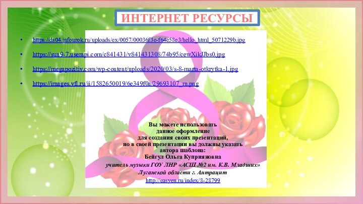 ИНТЕРНЕТ РЕСУРСЫ https://ds04.infourok.ru/uploads/ex/0057/00036f3e-f64e58e3/hello_html_5071229b.jpg https://sun9-7.userapi.com/c841431/v841431308/74b95/cewXikJJbs0.jpg https://megapozitiv.com/wp-content/uploads/2020/03/s-8-marta-otkrytka-1.jpg https://images.vfl.ru/ii/1582650019/6e349f0a/29693107_m.png Вы можете использовать данное оформление для