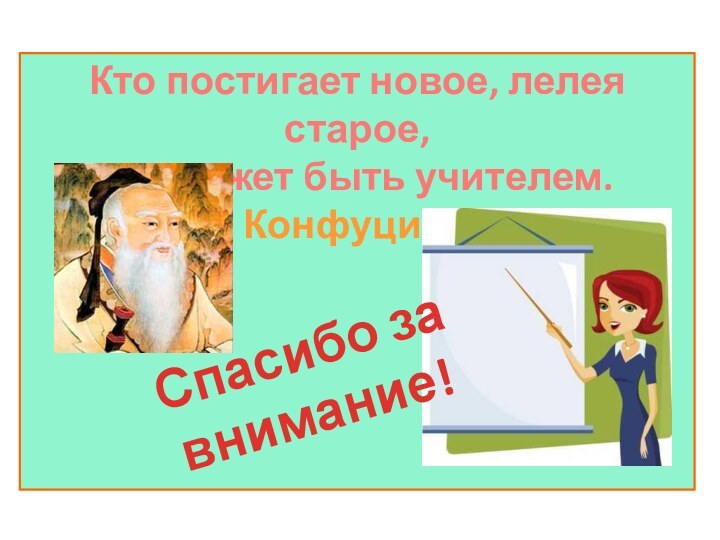 Кто постигает новое, лелея старое,тот может быть учителем.Конфуций Спасибо за внимание!