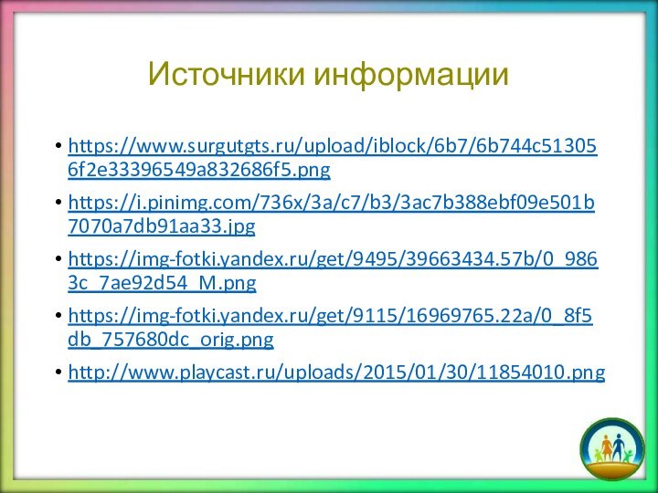 Источники информацииhttps://www.surgutgts.ru/upload/iblock/6b7/6b744c513056f2e33396549a832686f5.pnghttps://i.pinimg.com/736x/3a/c7/b3/3ac7b388ebf09e501b7070a7db91aa33.jpghttps://img-fotki.yandex.ru/get/9495/39663434.57b/0_9863c_7ae92d54_M.pnghttps://img-fotki.yandex.ru/get/9115/16969765.22a/0_8f5db_757680dc_orig.pnghttp://www.playcast.ru/uploads/2015/01/30/11854010.png