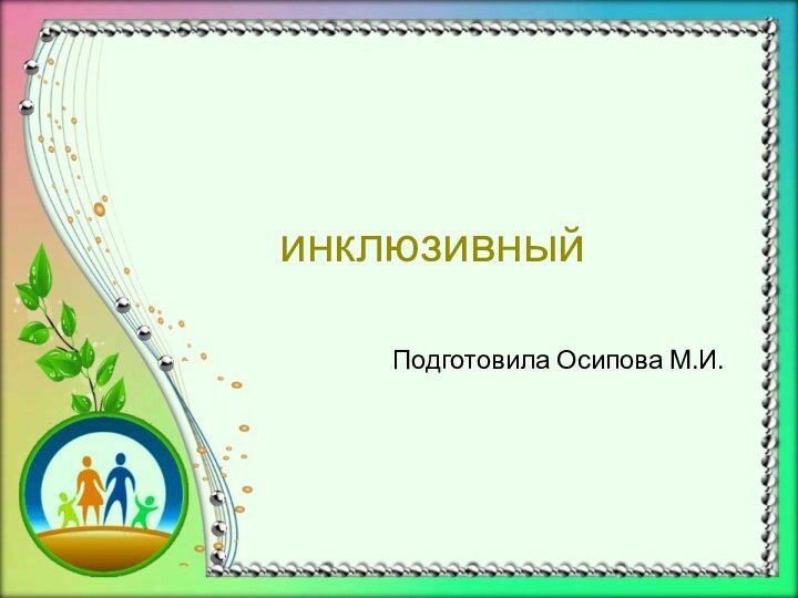 инклюзивныйПодготовила Осипова М.И.