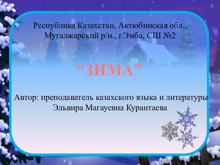 Республика Казахстан, Актюбинская обл.,Мугалжарский р/н., г.Эмба, СШ №2Автор: преподаватель казахского языка и литературы Эльвира Магауевна Курантаева“ЗИМА”