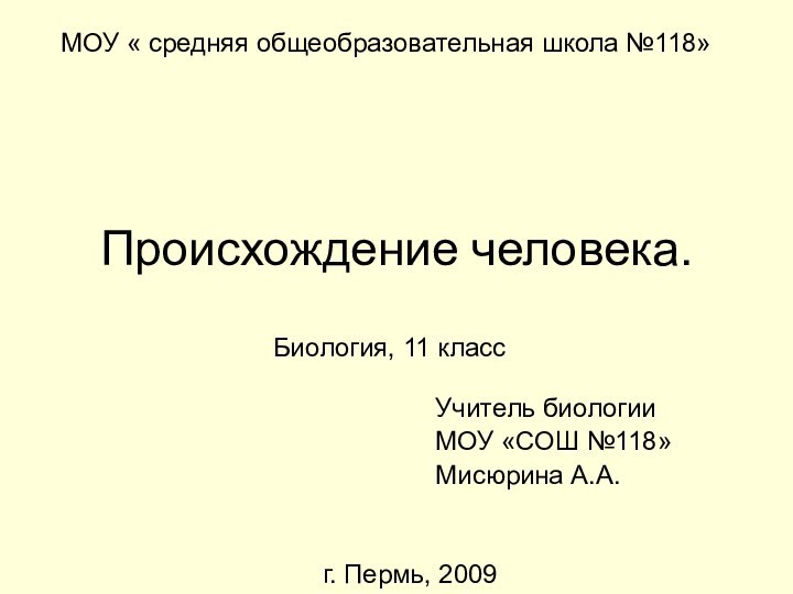 Происхождение человека.Учитель биологииМОУ «СОШ №118»Мисюрина А.А.Биология, 11 классг. Пермь, 2009МОУ « средняя общеобразовательная школа №118»