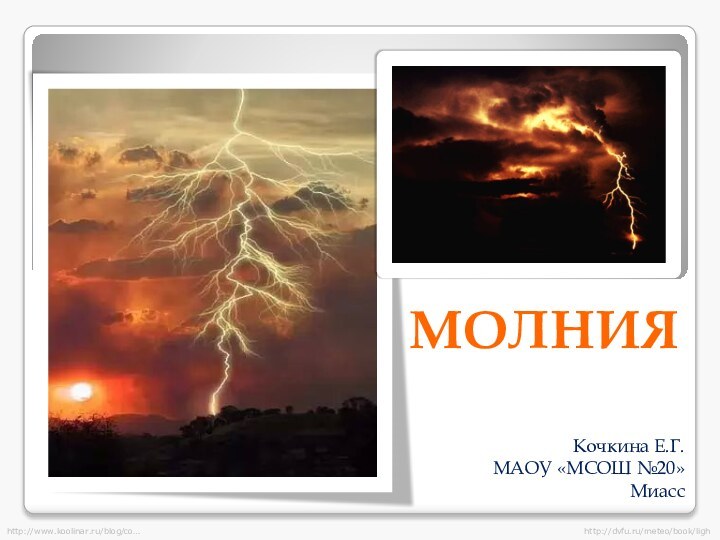 Кочкина Е.Г.МАОУ «МСОШ №20»МиассМОЛНИЯhttp://www.koolinar.ru/blog/co…http://dvfu.ru/meteo/book/ligh