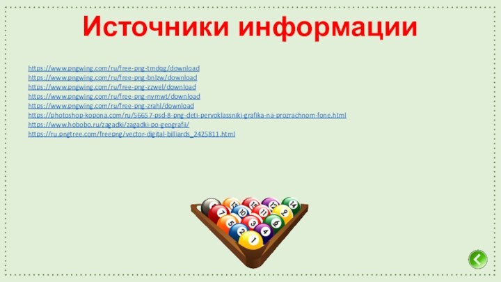 Источники информацииhttps://www.pngwing.com/ru/free-png-tmdqg/downloadhttps://www.pngwing.com/ru/free-png-bnlzw/downloadhttps://www.pngwing.com/ru/free-png-zzwel/downloadhttps://www.pngwing.com/ru/free-png-nymwt/downloadhttps://www.pngwing.com/ru/free-png-zrahl/downloadhttps://photoshop-kopona.com/ru/56657-psd-8-png-deti-pervoklassniki-grafika-na-prozrachnom-fone.htmlhttps://www.hobobo.ru/zagadki/zagadki-po-geografii/https://ru.pngtree.com/freepng/vector-digital-billiards_2425811.html