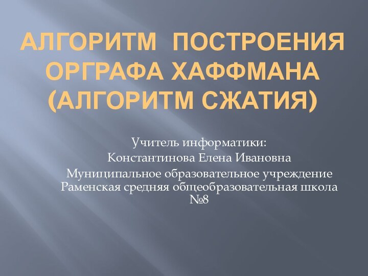 Алгоритм построения орграфа хаффмана (алгоритм сжатия)Учитель информатики:Константинова Елена ИвановнаМуниципальное образовательное учреждение Раменская средняя общеобразовательная школа №8