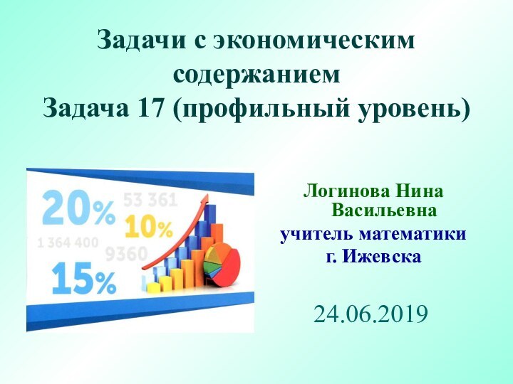 Логинова Нина Васильевнаучитель математики г. ИжевскаЗадачи с экономическимсодержаниемЗадача 17 (профильный уровень)