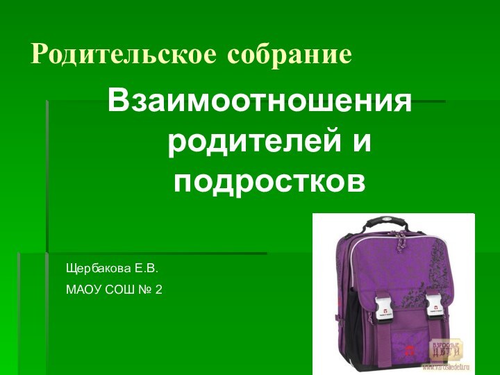 Родительское собраниеВзаимоотношения родителей и подростковЩербакова Е.В.МАОУ СОШ № 2