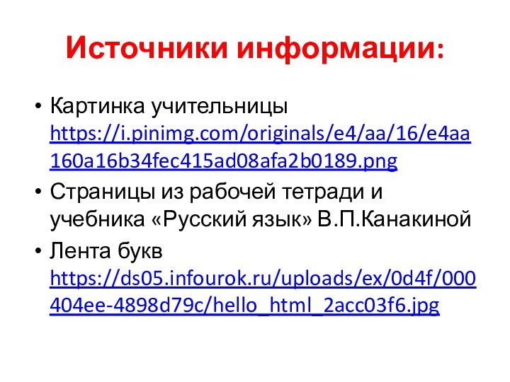 Источники информации:Картинка учительницы https://i.pinimg.com/originals/e4/aa/16/e4aa160a16b34fec415ad08afa2b0189.png Страницы из рабочей тетради и учебника «Русский язык» В.П.КанакинойЛента букв https://ds05.infourok.ru/uploads/ex/0d4f/000404ee-4898d79c/hello_html_2acc03f6.jpg