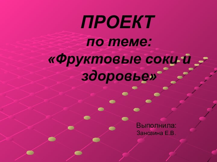 ПРОЕКТ по теме: «Фруктовые соки и здоровье» Выполнила:Занозина Е.В.