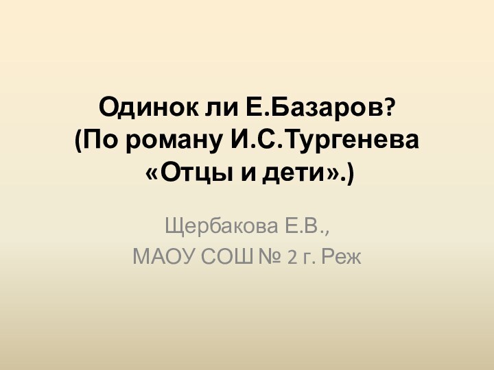 Одинок ли Е.Базаров? (По роману И.С.Тургенева  «Отцы и дети».) Щербакова Е.В.,МАОУ