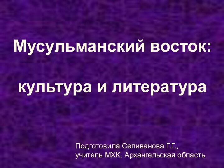 Мусульманский восток:культура и литератураПодготовила Селиванова Г.Г., учитель МХК, Архангельская область