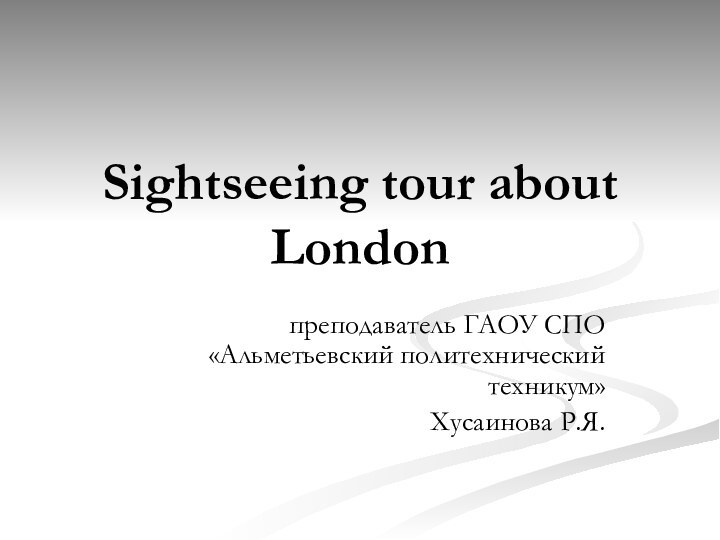 Sightseeing tour about Londonпреподаватель ГАОУ СПО «Альметьевский политехнический техникум»Хусаинова Р.Я.