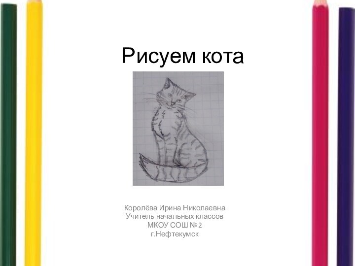 Рисуем котаКоролёва Ирина НиколаевнаУчитель начальных классовМКОУ СОШ №2г.Нефтекумск