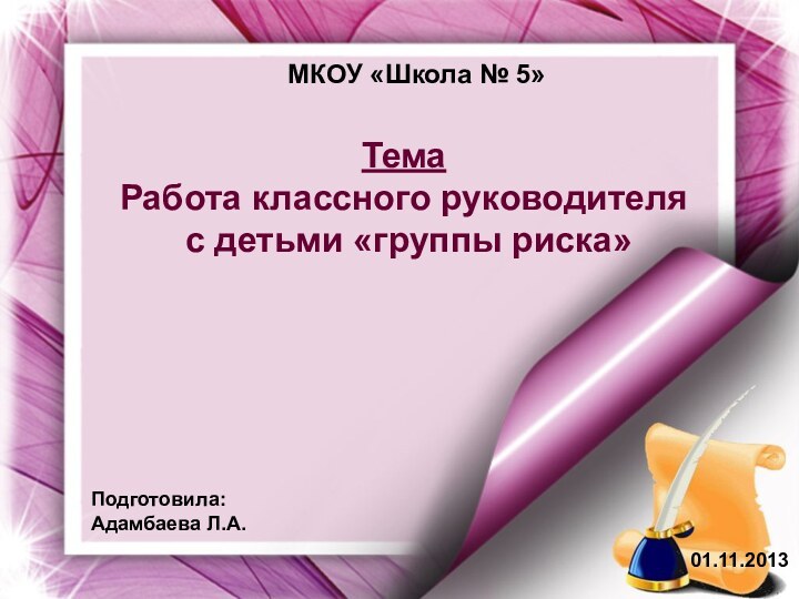 Тема Работа классного руководителя с детьми «группы риска»МКОУ «Школа № 5»01.11.2013Подготовила:Адамбаева Л.А.