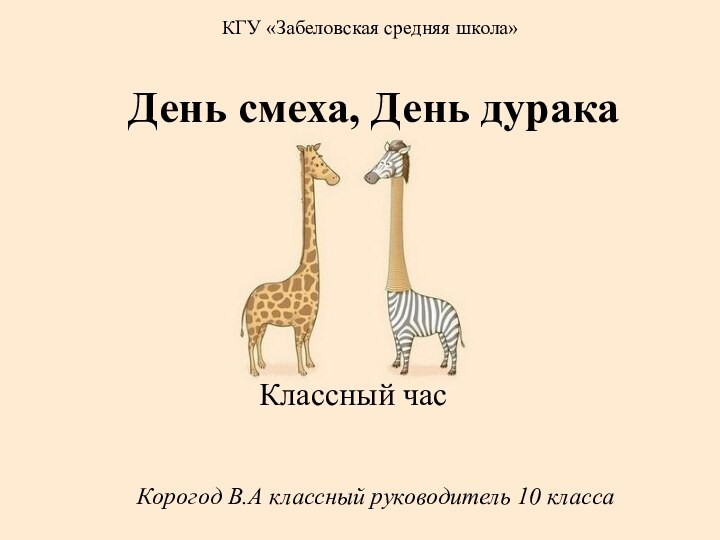 День смеха, День дурака Классный час КГУ «Забеловская средняя школа» Корогод В.А классный руководитель 10 класса