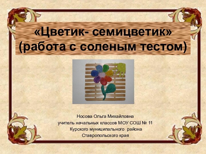 «Цветик- семицветик» (работа с соленым тестом)Носова Ольга Михайловнаучитель начальных классов МОУ СОШ