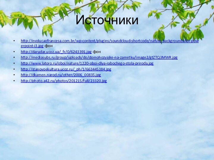 Источники http://evolucaofrancesa.com.br/wp-content/plugins/soundcloud-shortcode/nature-backgrounds-for-powerpoint-i3.jpg фонhttp://darudar.ucoz.ua/_fr/0/6243391.jpg фонhttp://mediasubs.ru/group/uploads/do/domohozyajke-na-zametku/image2/gtZTQ3MWR.jpghttp://www.latoro.ru/oboi/nature/1220-oboi-dlya-rabochego-stola-priroda.jpghttp://stanovoekultura.ucoz.ru/_ph/1/663445384.jpghttp://dkamen.narod.ru/other/2006_00835.jpghttp://photo.a42.ru/photos/201215/full/23320.jpg