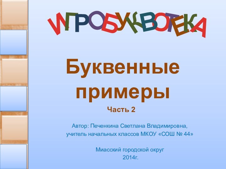 О Автор: Печенкина Светлана Владимировна, учитель начальных классов МКОУ «СОШ № 44» Миасский городской округ 2014г.БуквенныепримерыЧасть 2