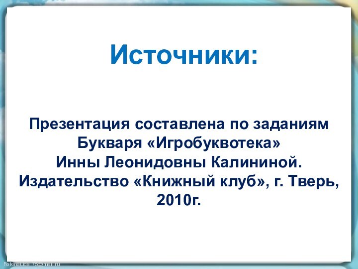 Презентация составлена по заданиямБукваря «Игробуквотека» Инны Леонидовны Калининой.Издательство «Книжный клуб», г. Тверь,2010г.Источники: