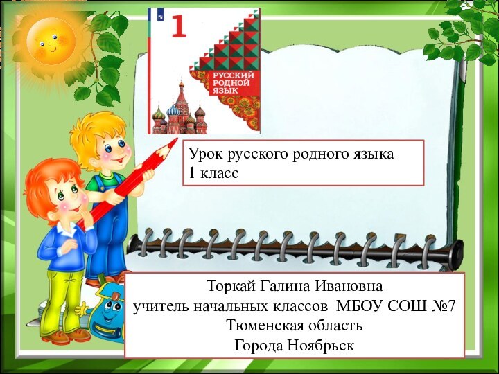 Урок русского родного языка1 классТоркай Галина Ивановнаучитель начальных классов МБОУ СОШ №7Тюменская областьГорода Ноябрьск