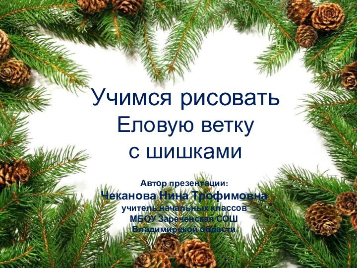 Учимся рисоватьЕловую ветку с шишкамиАвтор презентации:Чеканова Нина Трофимовнаучитель начальных классовМБОУ Зареченская СОШВладимирской области