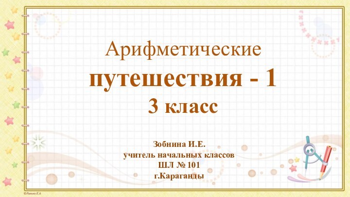 Арифметические путешествия - 1 3 класс Зобнина И.Е.учитель начальных классовШЛ № 101г.Караганды