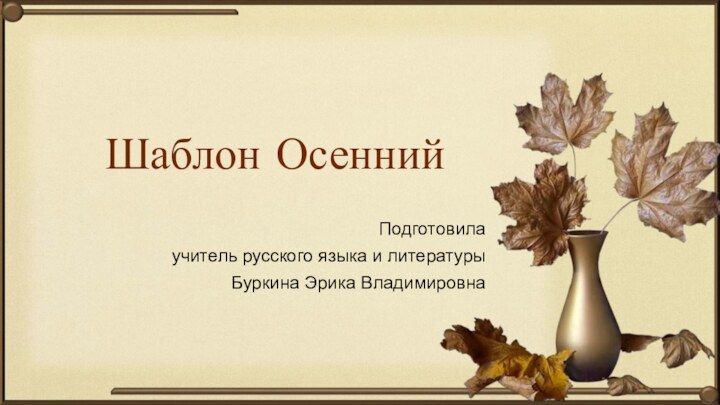 Шаблон ОсеннийПодготовилаучитель русского языка и литературыБуркина Эрика Владимировна