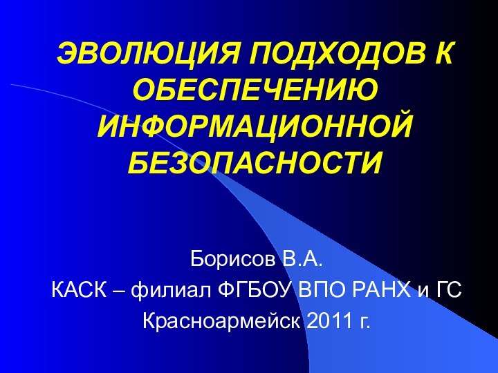 ЭВОЛЮЦИЯ ПОДХОДОВ К ОБЕСПЕЧЕНИЮ  ИНФОРМАЦИОННОЙ БЕЗОПАСНОСТИБорисов В.А.КАСК – филиал ФГБОУ ВПО